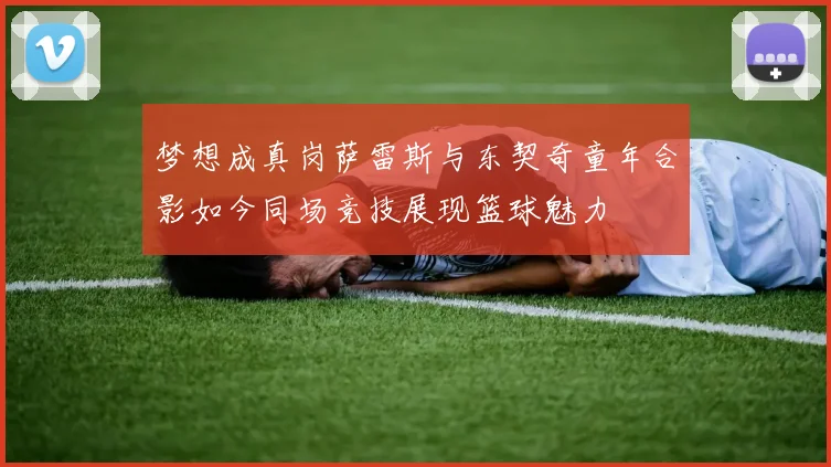 梦想成真岗萨雷斯与东契奇童年合影如今同场竞技展现篮球魅力