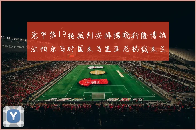 意甲第19轮裁判安排揭晓科隆博执法帕尔马对国米马里亚尼执裁米兰迎战热那亚