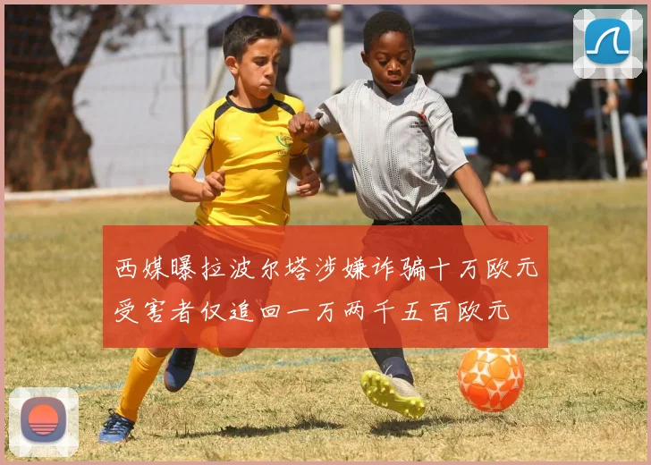 西媒曝拉波尔塔涉嫌诈骗十万欧元受害者仅追回一万两千五百欧元