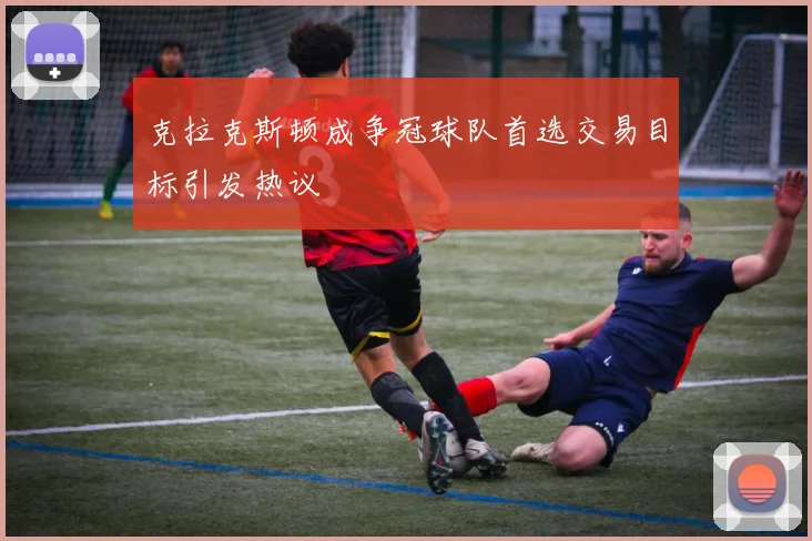 克拉克斯顿成争冠球队首选交易目标引发热议