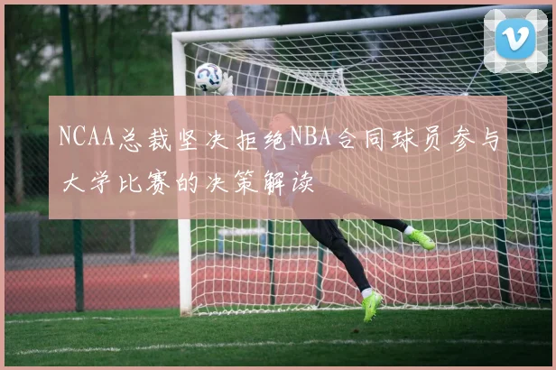 NCAA总裁坚决拒绝NBA合同球员参与大学比赛的决策解读