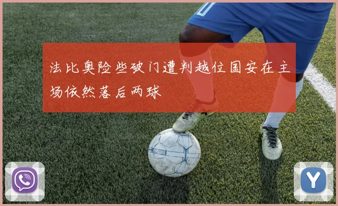 法比奥险些破门遭判越位国安在主场依然落后两球