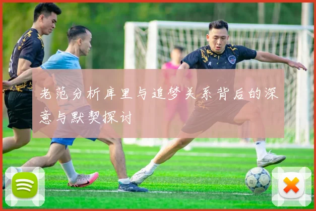 老范分析库里与追梦关系背后的深意与默契探讨