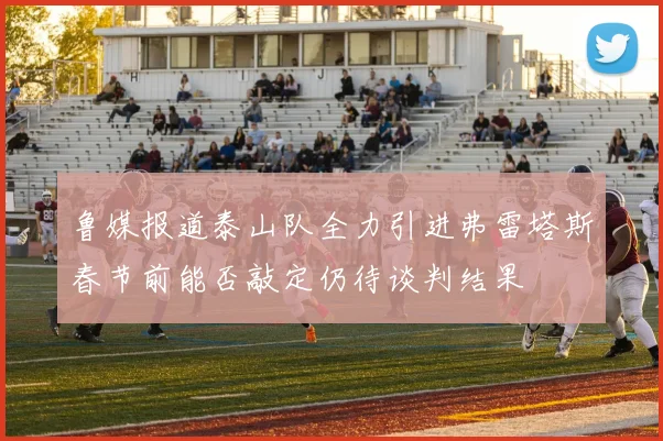 鲁媒报道泰山队全力引进弗雷塔斯春节前能否敲定仍待谈判结果